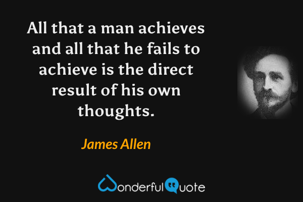 All that a man achieves and all that he fails to achieve is the direct result of his own thoughts. - James Allen quote.