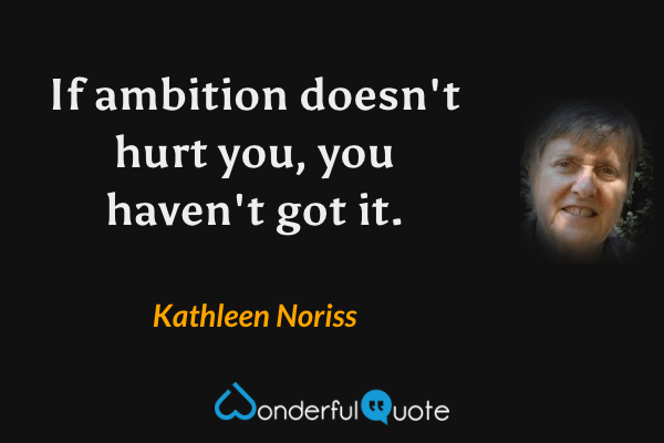If ambition doesn't hurt you, you haven't got it. - Kathleen Noriss quote.