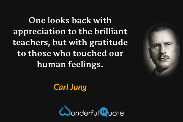 One looks back with appreciation to the brilliant teachers, but with gratitude to those who touched our human feelings. - Carl Jung quote.