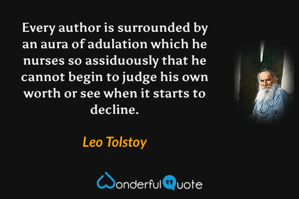 Every author is surrounded by an aura of adulation which he nurses so assiduously that he cannot begin to judge his own worth or see when it starts to decline. - Leo Tolstoy quote.