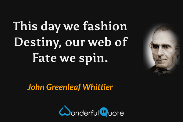 This day we fashion Destiny, our web of Fate we spin. - John Greenleaf Whittier quote.