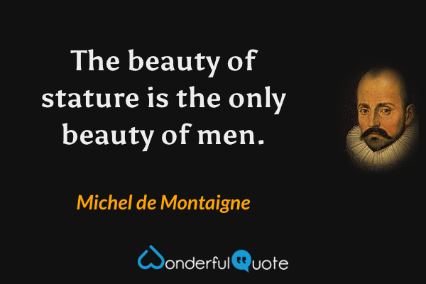The beauty of stature is the only beauty of men. - Michel de Montaigne quote.