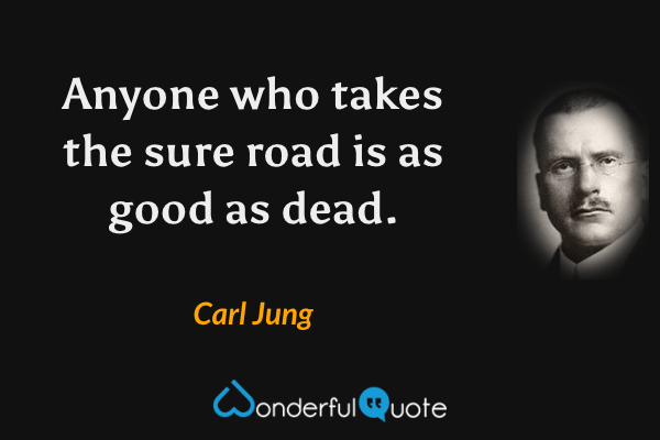 Anyone who takes the sure road is as good as dead. - Carl Jung quote.