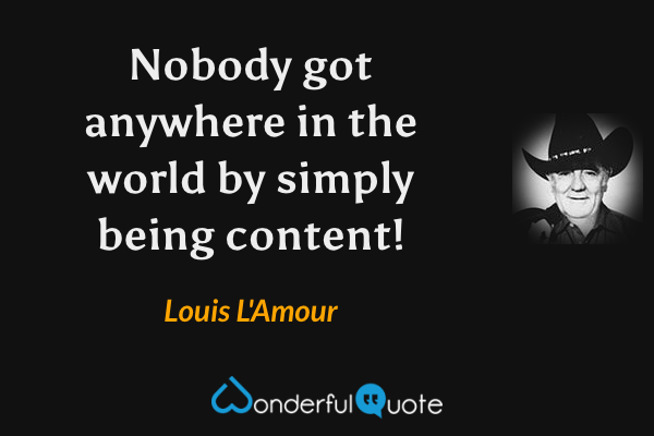 Nobody got anywhere in the world by simply being content! - Louis L'Amour quote.