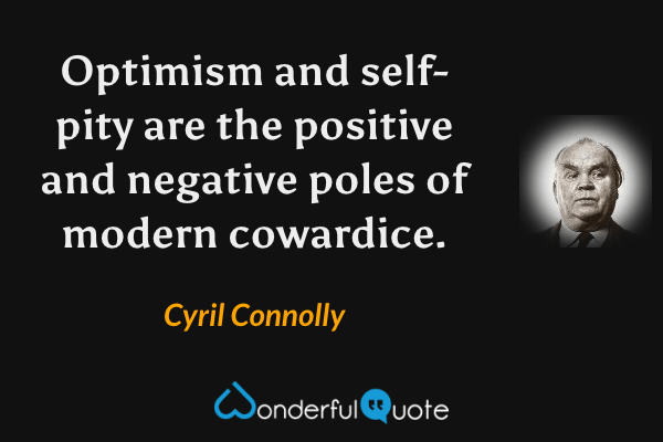 Optimism and self-pity are the positive and negative poles of modern cowardice. - Cyril Connolly quote.