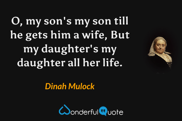 O, my son's my son till he gets him a wife,
But my daughter's my daughter all her life. - Dinah Mulock quote.