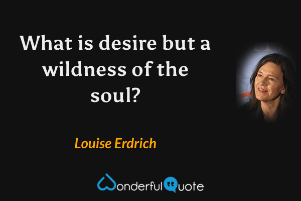 What is desire but a wildness of the soul? - Louise Erdrich quote.