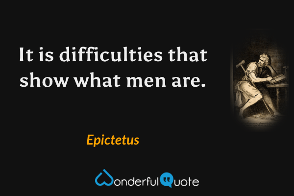 It is difficulties that show what men are. - Epictetus quote.