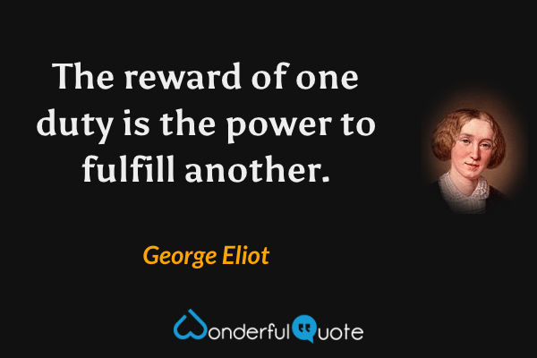 The reward of one duty is the power to fulfill another. - George Eliot quote.