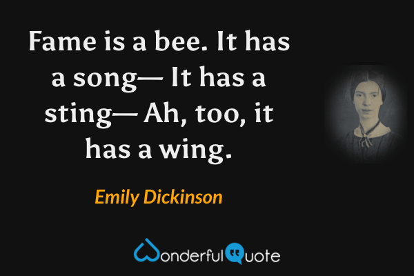 Fame is a bee.
It has a song—
It has a sting—
Ah, too, it has a wing. - Emily Dickinson quote.