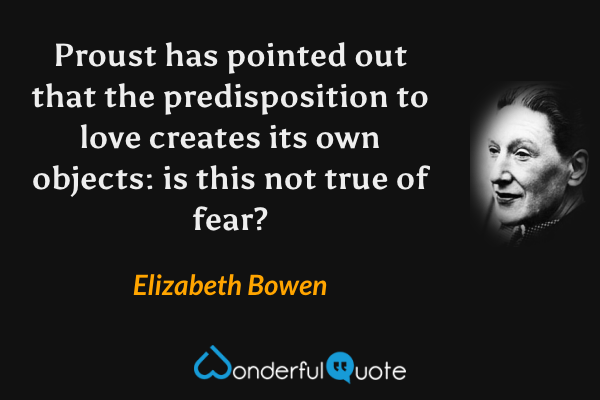 Proust has pointed out that the predisposition to love creates its own objects: is this not true of fear? - Elizabeth Bowen quote.