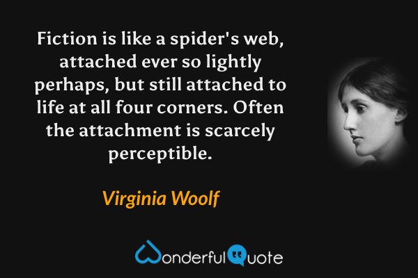 Fiction is like a spider's web, attached ever so lightly perhaps, but still attached to life at all four corners. Often the attachment is scarcely perceptible. - Virginia Woolf quote.