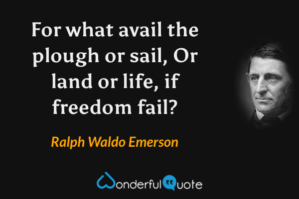 For what avail the plough or sail,
Or land or life, if freedom fail? - Ralph Waldo Emerson quote.