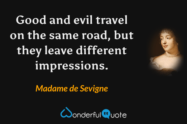 Good and evil travel on the same road, but they leave different impressions. - Madame de Sevigne quote.