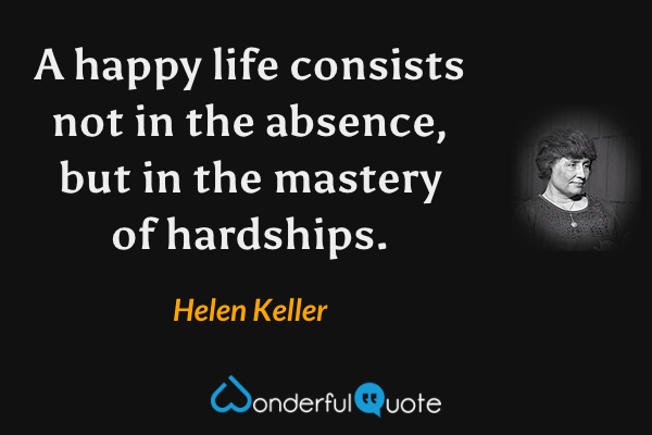A happy life consists not in the absence, but in the mastery of hardships. - Helen Keller quote.