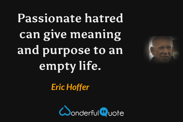 Passionate hatred can give meaning and purpose to an empty life. - Eric Hoffer quote.