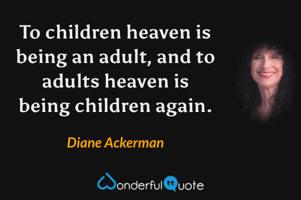 To children heaven is being an adult, and to adults heaven is being children again. - Diane Ackerman quote.