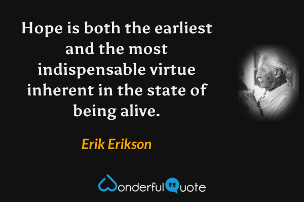Hope is both the earliest and the most indispensable virtue inherent in the state of being alive. - Erik Erikson quote.
