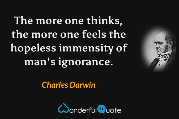 The more one thinks, the more one feels the hopeless immensity of man's ignorance. - Charles Darwin quote.