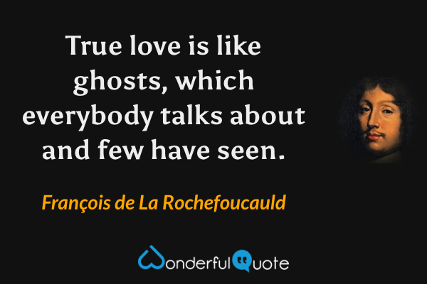 True love is like ghosts, which everybody talks about and few have seen. - François de La Rochefoucauld quote.