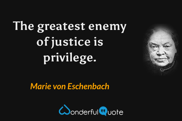 The greatest enemy of justice is privilege. - Marie von Eschenbach quote.