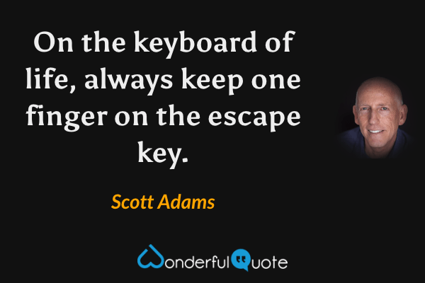 On the keyboard of life, always keep one finger on the escape key. - Scott Adams quote.