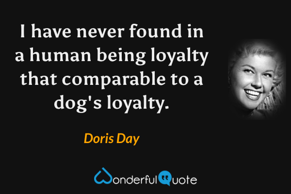 I have never found in a human being loyalty that comparable to a dog's loyalty. - Doris Day quote.