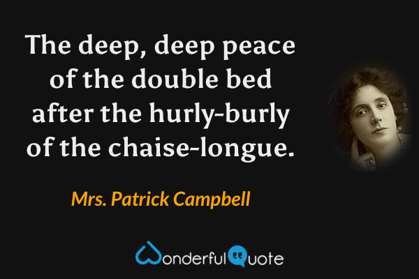 The deep, deep peace of the double bed after the hurly-burly of the chaise-longue. - Mrs. Patrick Campbell quote.