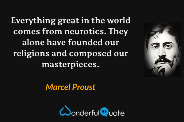 Everything great in the world comes from neurotics.  They alone have founded our religions and composed our masterpieces. - Marcel Proust quote.