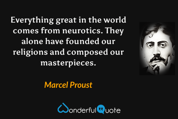 Everything great in the world comes from neurotics. They alone have founded our religions and composed our masterpieces. - Marcel Proust quote.
