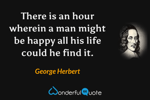 There is an hour wherein a man might be happy all his life could he find it. - George Herbert quote.