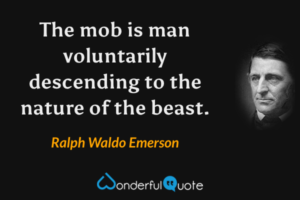 The mob is man voluntarily descending to the nature of the beast. - Ralph Waldo Emerson quote.