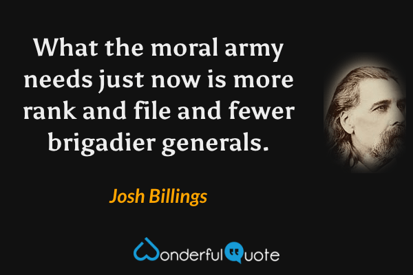 What the moral army needs just now is more rank and file and fewer brigadier generals. - Josh Billings quote.