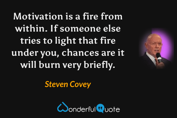 Motivation is a fire from within. If someone else tries to light that fire under you, chances are it will burn very briefly. - Steven Covey quote.