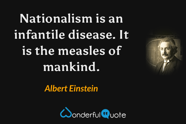 Nationalism is an infantile disease.  It is the measles of mankind. - Albert Einstein quote.