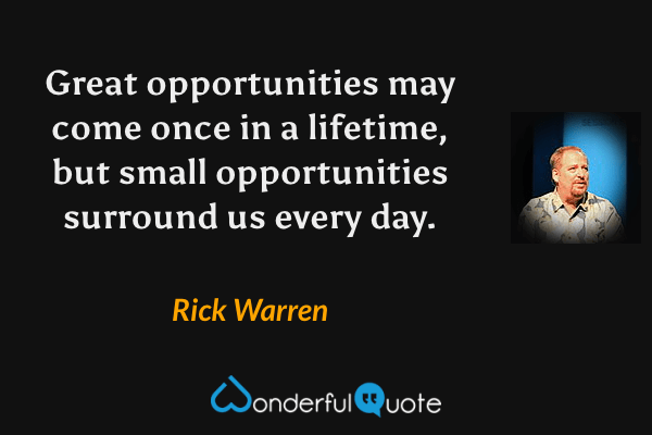 Great opportunities may come once in a lifetime, but small opportunities surround us every day. - Rick Warren quote.