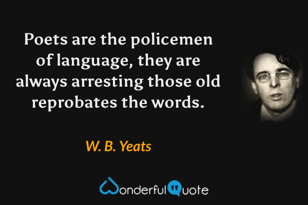 Poets are the policemen of language, they are always arresting those old reprobates the words. - W. B. Yeats quote.