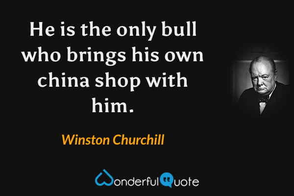 He is the only bull who brings his own china shop with him. - Winston Churchill quote.