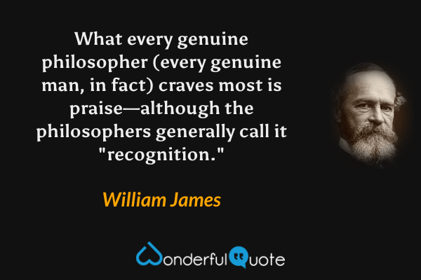 What every genuine philosopher (every genuine man, in fact) craves most is praise—although the philosophers generally call it "recognition." - William James quote.