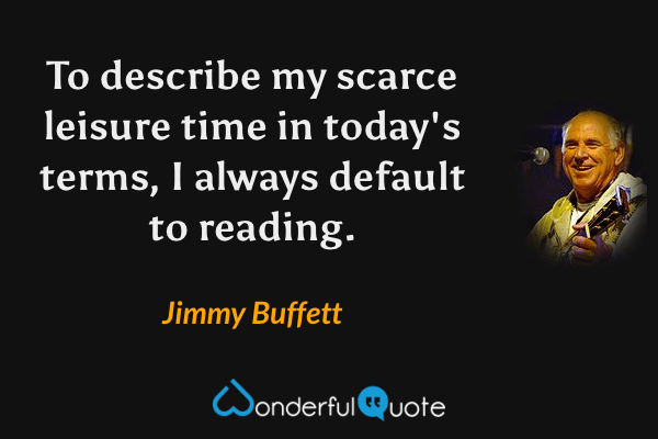 To describe my scarce leisure time in today's terms, I always default to reading. - Jimmy Buffett quote.