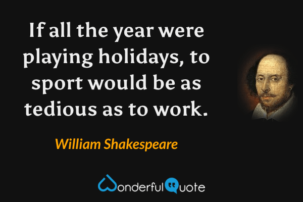 If all the year were playing holidays, to sport would be as tedious as to work. - William Shakespeare quote.