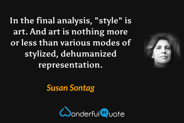 In the final analysis, "style" is art. And art is nothing more or less than various modes of stylized, dehumanized representation. - Susan Sontag quote.