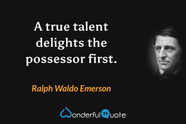 A true talent delights the possessor first. - Ralph Waldo Emerson quote.