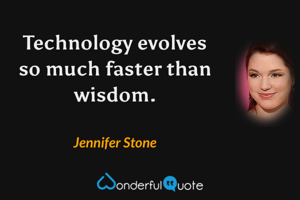 Technology evolves so much faster than wisdom. - Jennifer Stone quote.