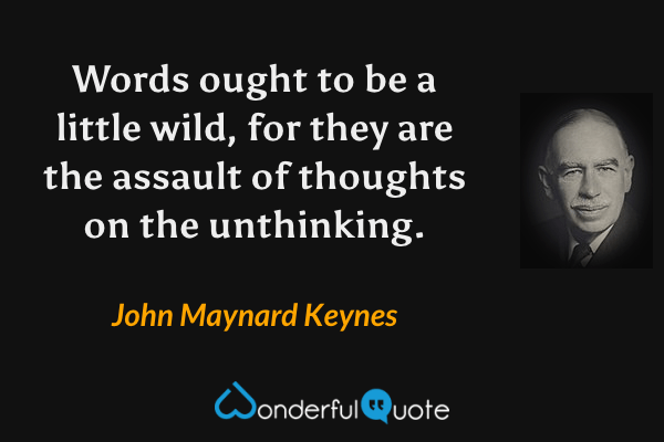 Words ought to be a little wild, for they are the assault of thoughts on the unthinking. - John Maynard Keynes quote.