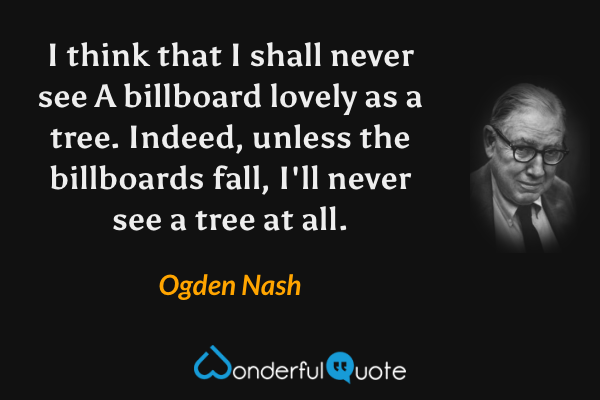 I think that I shall never see
A billboard lovely as a tree.
Indeed, unless the billboards fall,
I'll never see a tree at all. - Ogden Nash quote.
