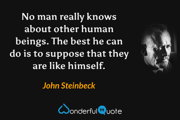 No man really knows about other human beings. The best he can do is to suppose that they are like himself. - John Steinbeck quote.