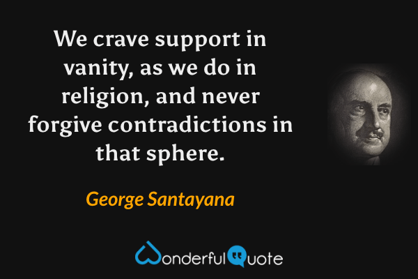 We crave support in vanity, as we do in religion, and never forgive contradictions in that sphere. - George Santayana quote.