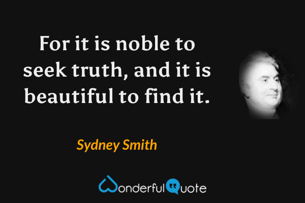 For it is noble to seek truth, and it is beautiful to find it. - Sydney Smith quote.