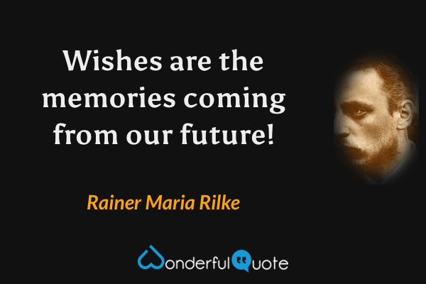 Wishes are the memories coming from our future! - Rainer Maria Rilke quote.
